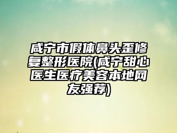 咸宁市假体鼻头歪修复整形医院(咸宁甜心医生医疗美容本地网友强荐)