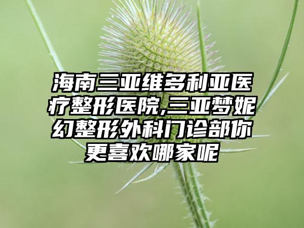 海南三亚维多利亚医疗整形医院,三亚梦妮幻整形外科门诊部你更喜欢哪家呢