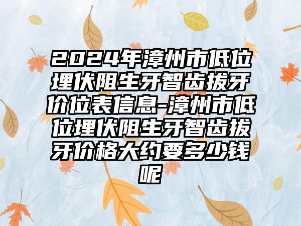 2024年漳州市低位埋伏阻生牙智齿拔牙价位表信息-漳州市低位埋伏阻生牙智齿拔牙价格大约要多少钱呢