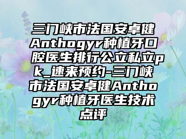 三门峡市法国安卓健Anthogyr种植牙口腔医生排行公立私立pk_速来预约-三门峡市法国安卓健Anthogyr种植牙医生技术点评