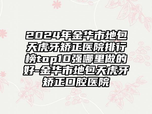 2024年金华市地包天虎牙矫正医院排行榜top10强哪里做的好-金华市地包天虎牙矫正口腔医院