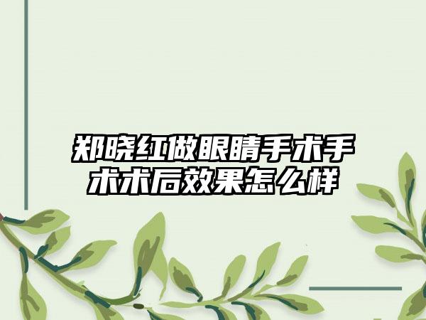 郑晓红做眼睛手术手术术后效果怎么样