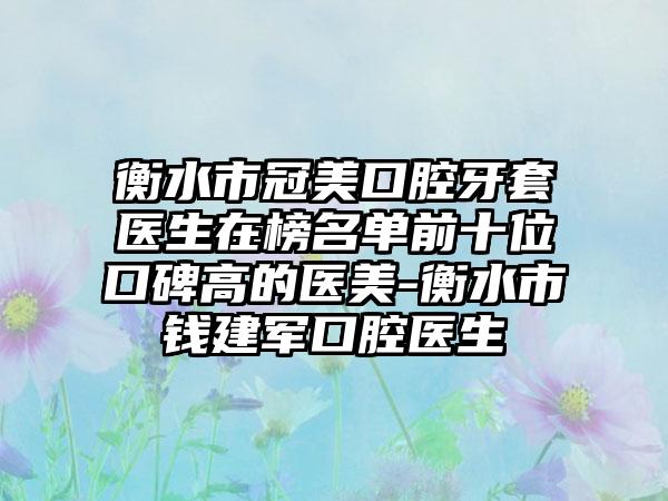 衡水市冠美口腔牙套医生在榜名单前十位口碑高的医美-衡水市钱建军口腔医生