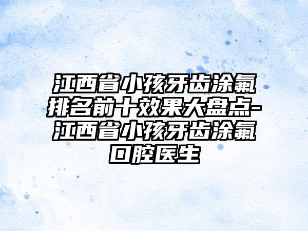 江西省小孩牙齿涂氟排名前十效果大盘点-江西省小孩牙齿涂氟口腔医生