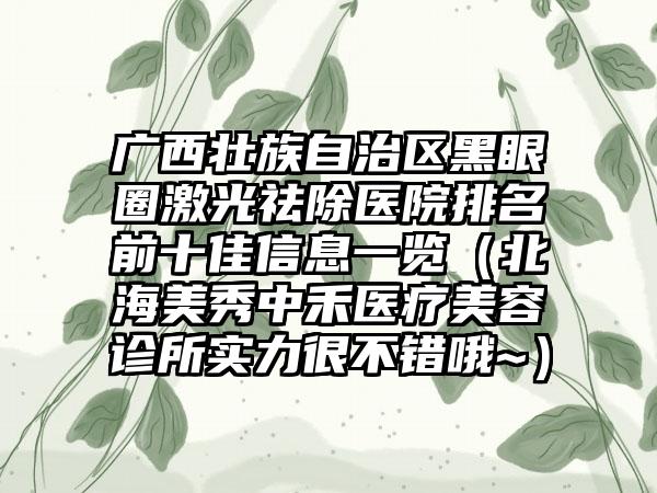 广西壮族自治区黑眼圈激光祛除医院排名前十佳信息一览（北海美秀中禾医疗美容诊所实力很不错哦~）