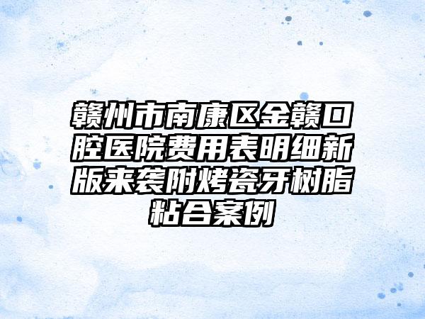 赣州市南康区金赣口腔医院费用表明细新版来袭附烤瓷牙树脂粘合案例