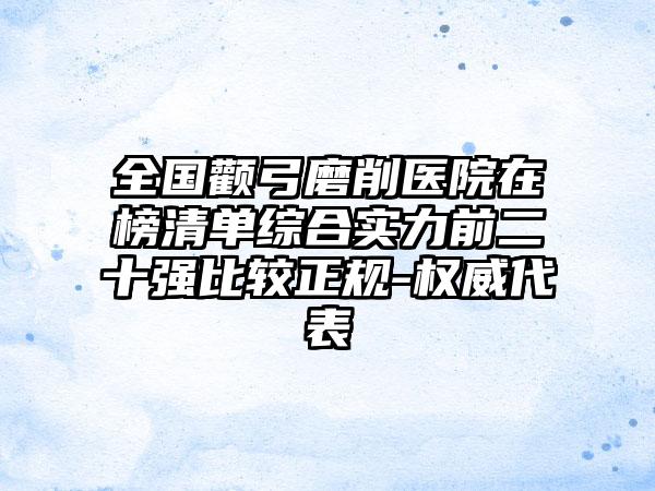 全国颧弓磨削医院在榜清单综合实力前二十强比较正规-权威代表