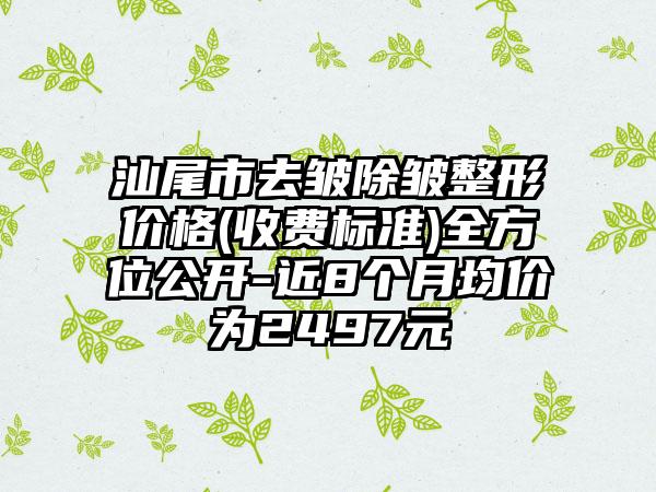 汕尾市去皱除皱整形价格(收费标准)全方位公开-近8个月均价为2497元