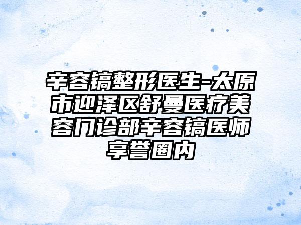 辛容镐整形医生-太原市迎泽区舒曼医疗美容门诊部辛容镐医师享誉圈内