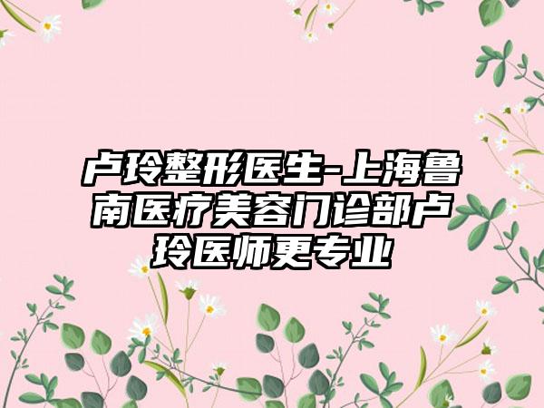 卢玲整形医生-上海鲁南医疗美容门诊部卢玲医师更专业