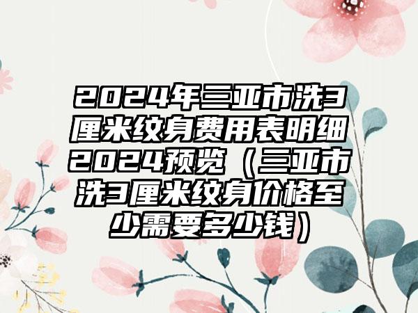 2024年三亚市洗3厘米纹身费用表明细2024预览（三亚市洗3厘米纹身价格至少需要多少钱）