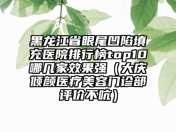 黑龙江省眼尾凹陷填充医院排行榜top10哪几家效果强（大庆倾颜医疗美容门诊部评价不吭）