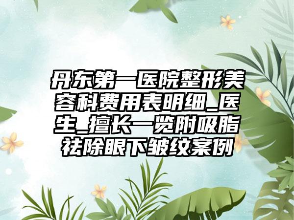 丹东第一医院整形美容科费用表明细_医生_擅长一览附吸脂祛除眼下皱纹案例