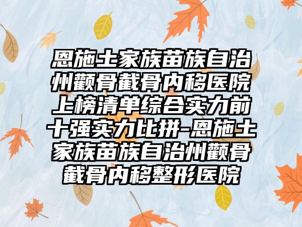 恩施土家族苗族自治州颧骨截骨内移医院上榜清单综合实力前十强实力比拼-恩施土家族苗族自治州颧骨截骨内移整形医院