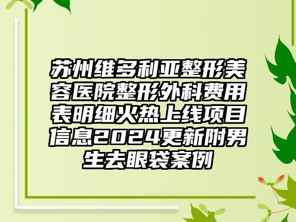 苏州维多利亚整形美容医院整形外科费用表明细火热上线项目信息2024更新附男生去眼袋案例