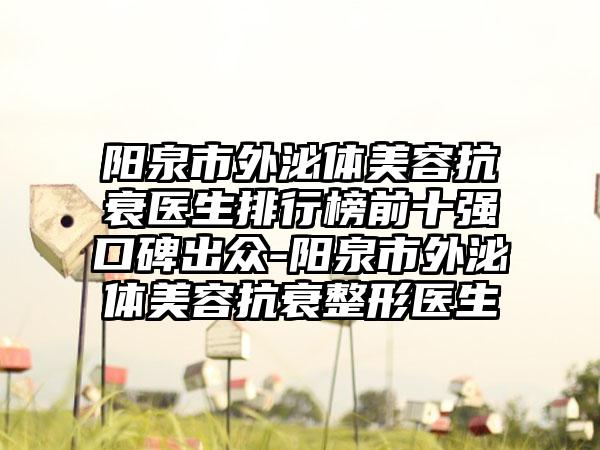 阳泉市外泌体美容抗衰医生排行榜前十强口碑出众-阳泉市外泌体美容抗衰整形医生