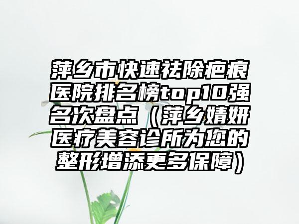 萍乡市快速祛除疤痕医院排名榜top10强名次盘点（萍乡婧妍医疗美容诊所为您的整形增添更多保障）