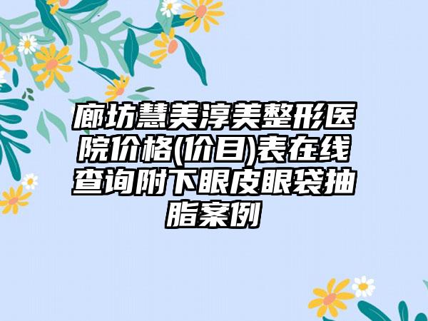 廊坊慧美淳美整形医院价格(价目)表在线查询附下眼皮眼袋抽脂案例