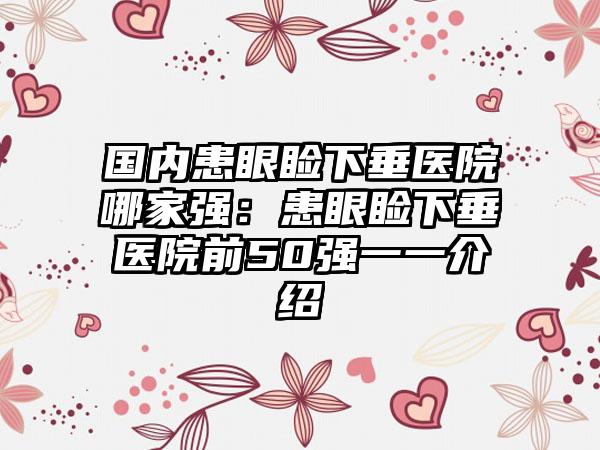 国内患眼睑下垂医院哪家强：患眼睑下垂医院前50强一一介绍