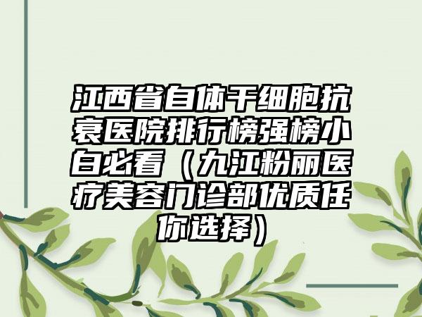 江西省自体干细胞抗衰医院排行榜强榜小白必看（九江粉丽医疗美容门诊部优质任你选择）