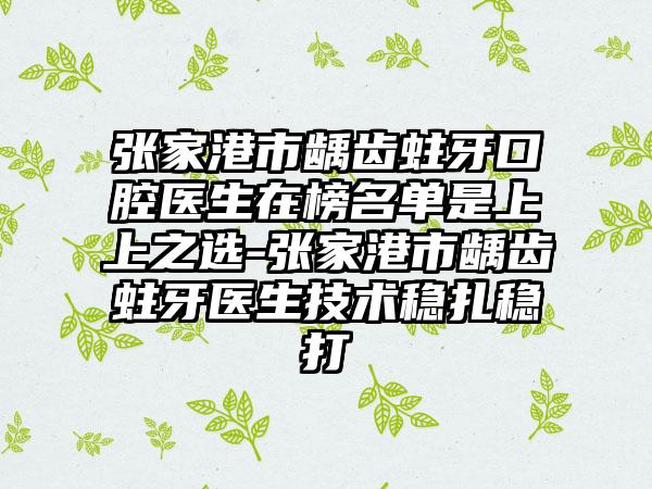 张家港市龋齿蛀牙口腔医生在榜名单是上上之选-张家港市龋齿蛀牙医生技术稳扎稳打