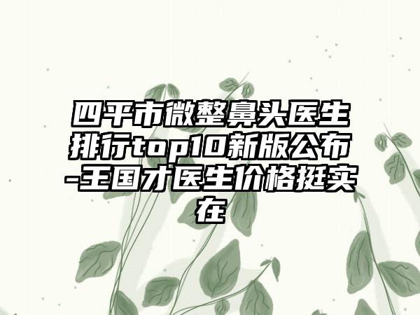 四平市微整鼻头医生排行top10新版公布-王国才医生价格挺实在