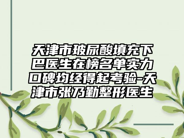 天津市玻尿酸填充下巴医生在榜名单实力口碑均经得起考验-天津市张乃勤整形医生