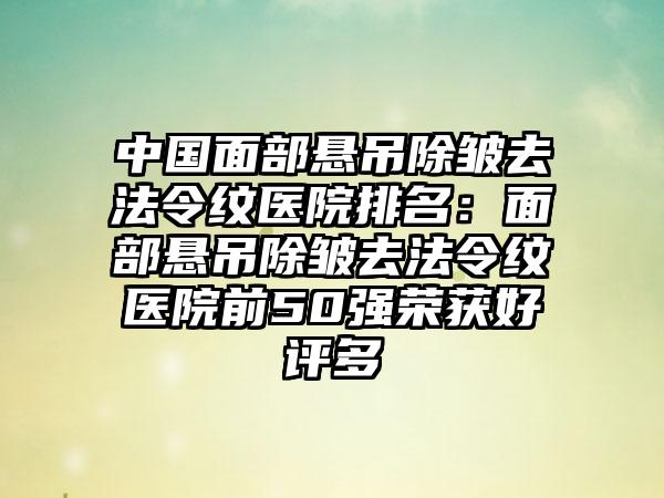 中国面部悬吊除皱去法令纹医院排名：面部悬吊除皱去法令纹医院前50强荣获好评多