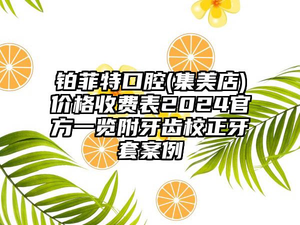 铂菲特口腔(集美店)价格收费表2024官方一览附牙齿校正牙套案例