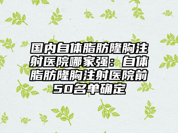 国内自体脂肪隆胸注射医院哪家强：自体脂肪隆胸注射医院前50名单确定