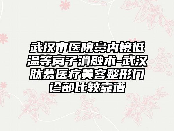 武汉市医院鼻内镜低温等离子消融术-武汉肽慕医疗美容整形门诊部比较靠谱