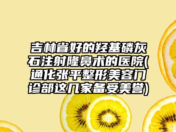 吉林省好的羟基磷灰石注射隆鼻术的医院(通化张平整形美容门诊部这几家备受美誉)