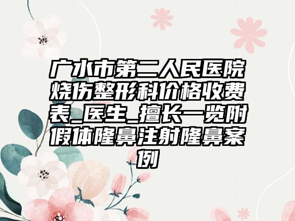 广水市第二人民医院烧伤整形科价格收费表_医生_擅长一览附假体隆鼻注射隆鼻案例