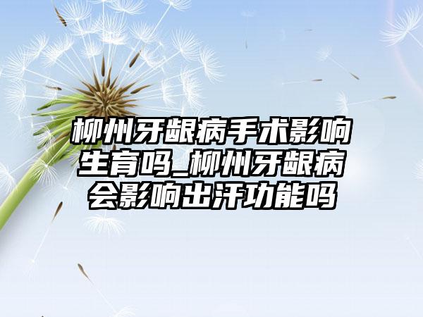 柳州牙龈病手术影响生育吗_柳州牙龈病会影响出汗功能吗