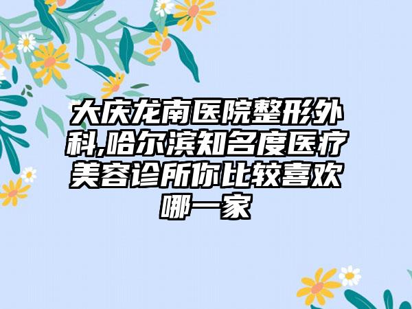 大庆龙南医院整形外科,哈尔滨知名度医疗美容诊所你比较喜欢哪一家