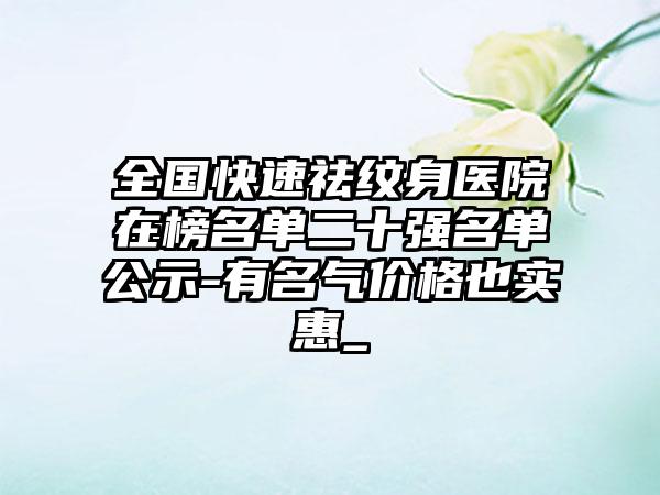 全国快速祛纹身医院在榜名单二十强名单公示-有名气价格也实惠_