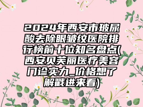 2024年西安市玻尿酸去除眼皱纹医院排行榜前十位知名盘点(西安贝芙丽医疗美容门诊实力_价格想了解戳进来看)