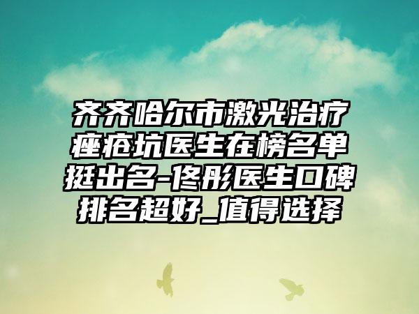 齐齐哈尔市激光治疗痤疮坑医生在榜名单挺出名-佟彤医生口碑排名超好_值得选择