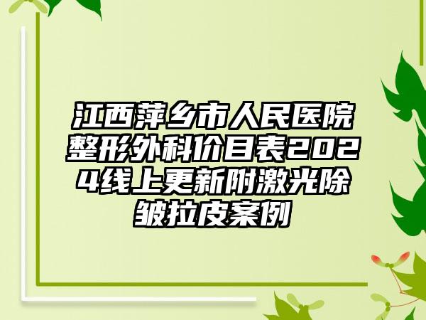 江西萍乡市人民医院整形外科价目表2024线上更新附激光除皱拉皮案例