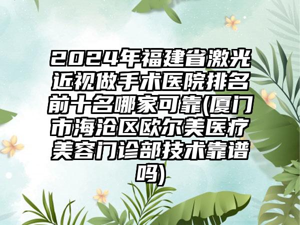 2024年福建省激光近视做手术医院排名前十名哪家可靠(厦门市海沧区欧尔美医疗美容门诊部技术靠谱吗)