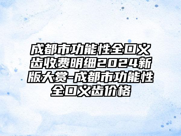 成都市功能性全口义齿收费明细2024新版大赏-成都市功能性全口义齿价格