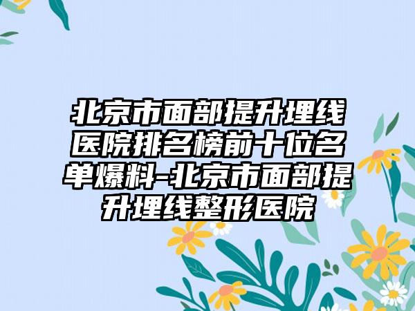 北京市面部提升埋线医院排名榜前十位名单爆料-北京市面部提升埋线整形医院