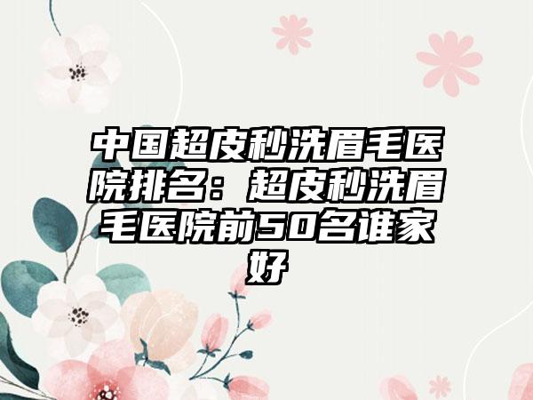 中国超皮秒洗眉毛医院排名：超皮秒洗眉毛医院前50名谁家好