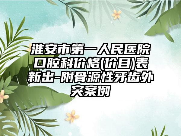 淮安市第一人民医院口腔科价格(价目)表新出-附骨源性牙齿外突案例