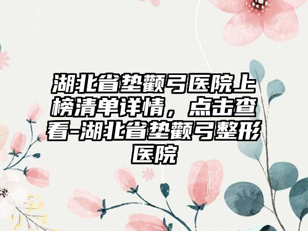 湖北省垫颧弓医院上榜清单详情，点击查看-湖北省垫颧弓整形医院