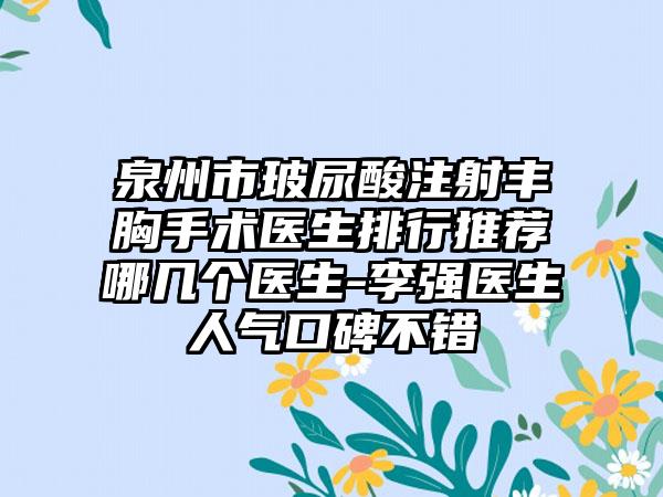 泉州市玻尿酸注射丰胸手术医生排行推荐哪几个医生-李强医生人气口碑不错