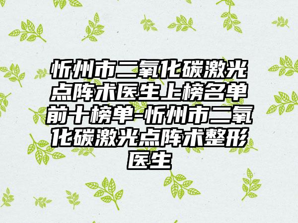 忻州市二氧化碳激光点阵术医生上榜名单前十榜单-忻州市二氧化碳激光点阵术整形医生