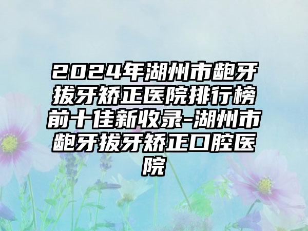 2024年湖州市龅牙拔牙矫正医院排行榜前十佳新收录-湖州市龅牙拔牙矫正口腔医院