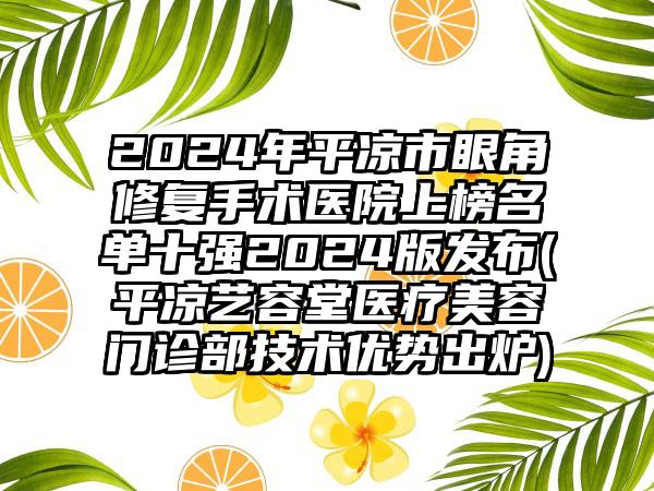 2024年平凉市眼角修复手术医院上榜名单十强2024版发布(平凉艺容堂医疗美容门诊部技术优势出炉)