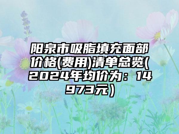 阳泉市吸脂填充面部价格(费用)清单总览(2024年均价为：14973元）